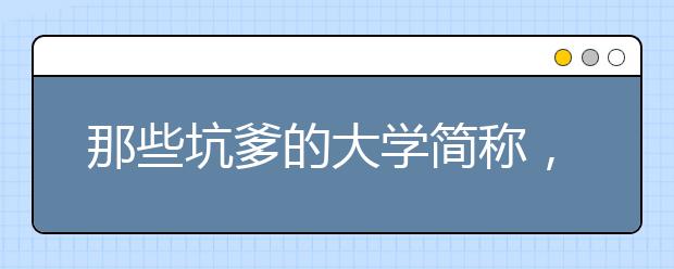 那些坑爹的大学简称，你母校和别人打架了吗？