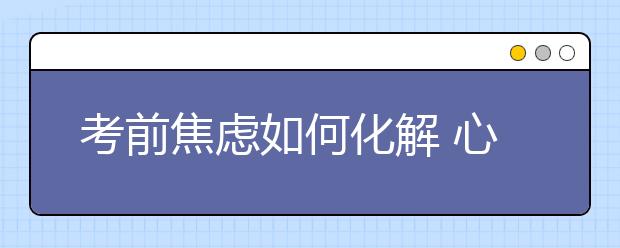 考前焦虑如何化解 心理专家为你支招