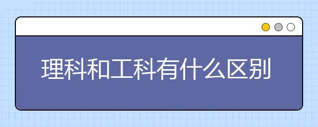 理科和工科有什么区别？