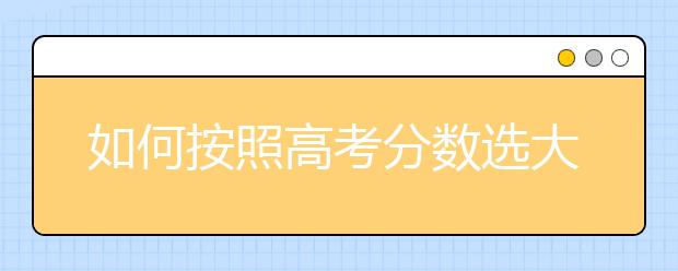 如何按照高考分数选大学？“依分择校”五步法