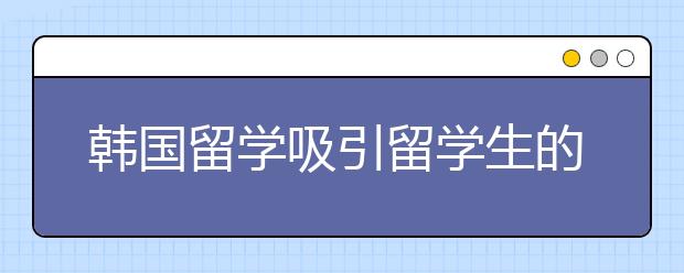 韩国留学吸引留学生的优势有哪些