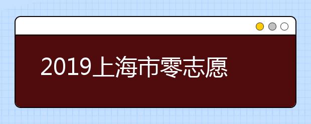 2019上海市零志愿批次招生录取公布