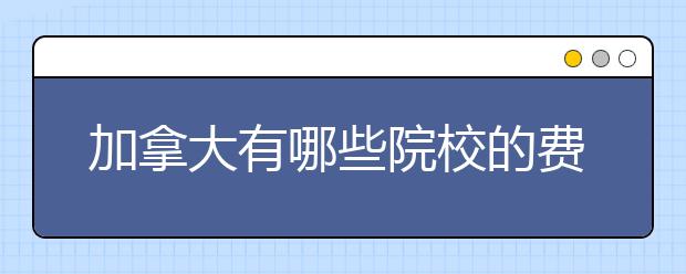 加拿大有哪些院校的费用比较低