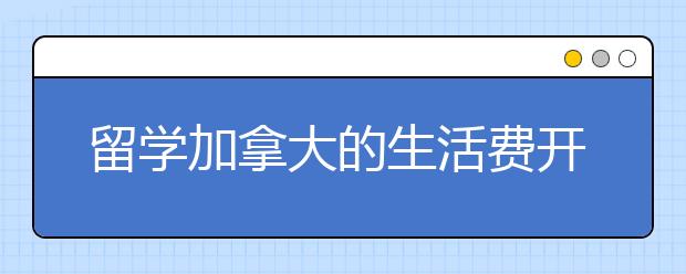 留学加拿大的生活费开支