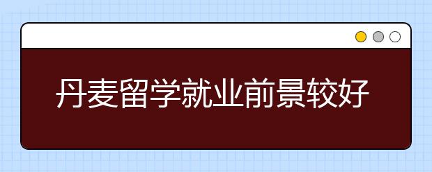 丹麦留学就业前景较好专业有哪些