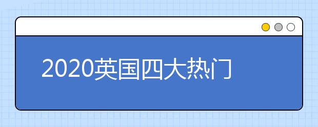 2020英国四大热门专业介绍 怎样申请英国热门专业