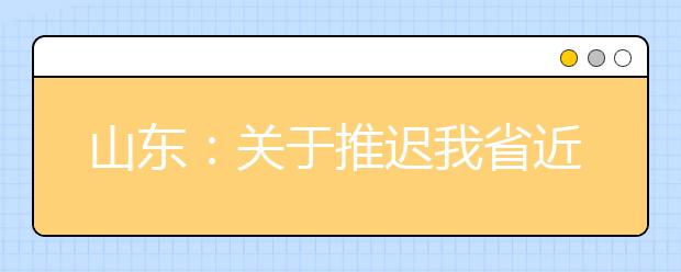 山东：关于推迟我省近期有关教育招生考试工作的公告