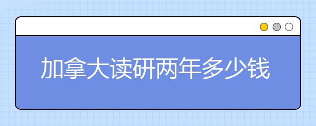 加拿大读研两年多少钱