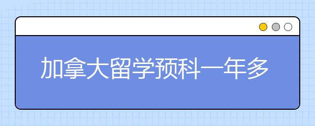 加拿大留学预科一年多少费用