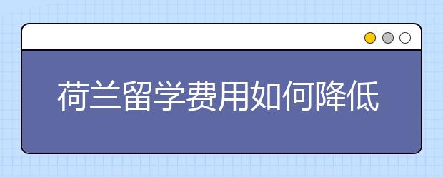 荷兰留学费用如何降低的