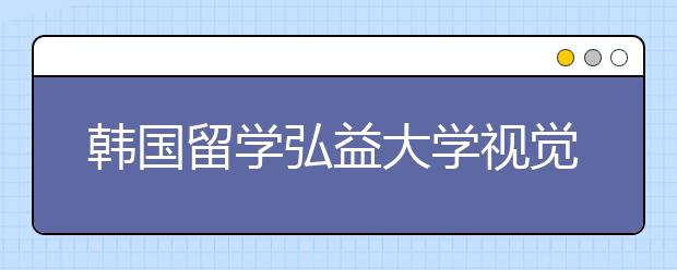 韩国留学弘益大学视觉专业详解