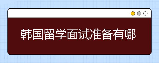 韩国留学面试准备有哪些注意事项