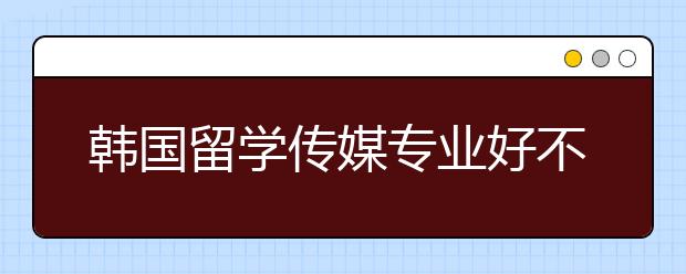 韩国留学传媒专业好不好