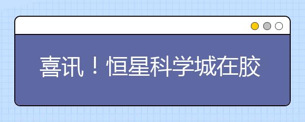 喜讯！恒星科学城在胶州打造世界顶级应用型大学