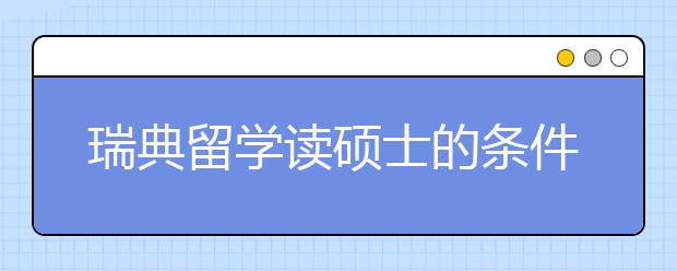 瑞典留学读硕士的条件和优势