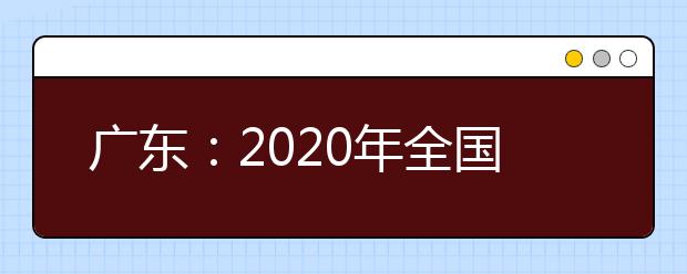 广东：2020年全国联招3月1日起网上报名