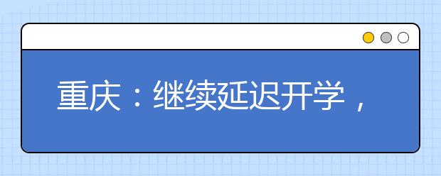 重庆：继续延迟开学，提前公布开学时间