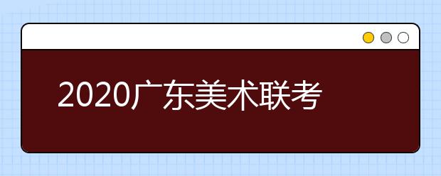 2020广东美术联考各科考试实际安排