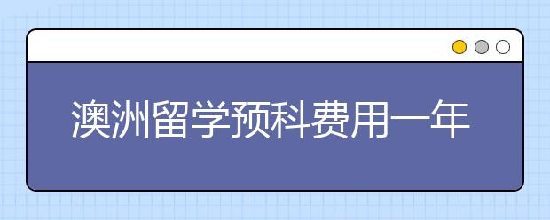 澳洲留学预科费用一年多少