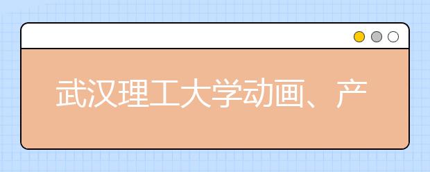 武汉理工大学动画、产业设计专业获批国家级一流专业建设点