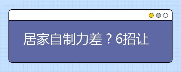 居家自制力差？6招让你快速进入“学习状态”！