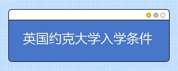 英国约克大学入学条件和热门专业详解