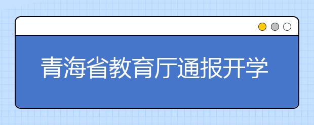 青海省教育厅通报开学工作有关安排