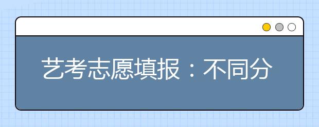 艺考志愿填报：不同分数段的学生如何选择大学?