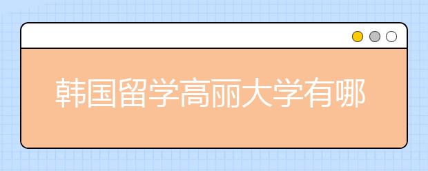 韩国留学高丽大学有哪些优势？