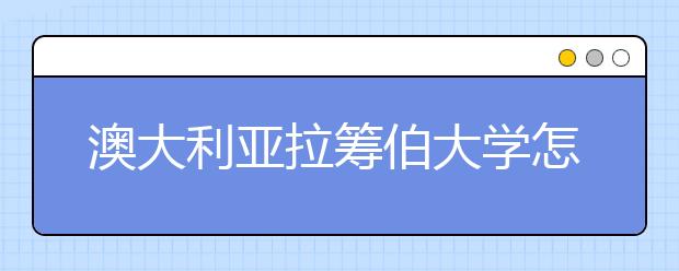 澳大利亚拉筹伯大学怎么样