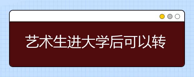 艺术生进大学后可以转专业吗?