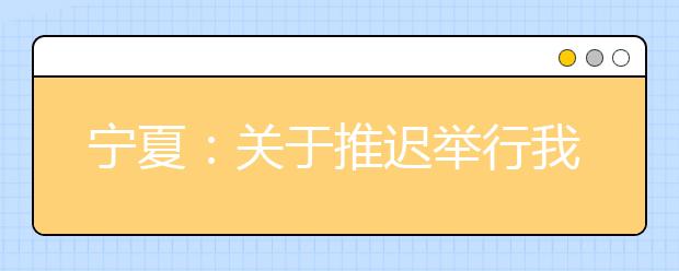 宁夏：关于推迟举行我区2020年有关教育招生考试工作的公告