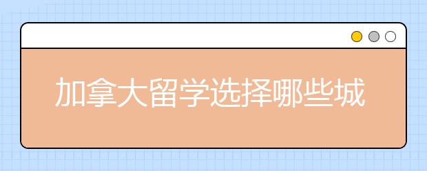 加拿大留学选择哪些城市更有优势