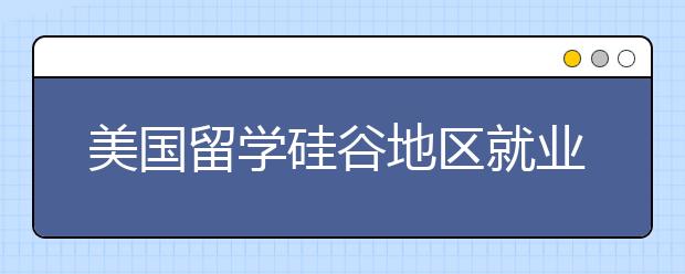 美国留学硅谷地区就业率高的院校有哪些