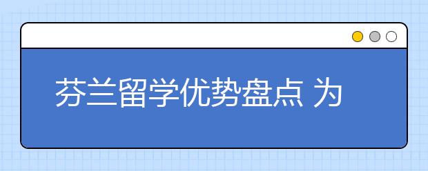 芬兰留学优势盘点 为什么选择去芬兰留学