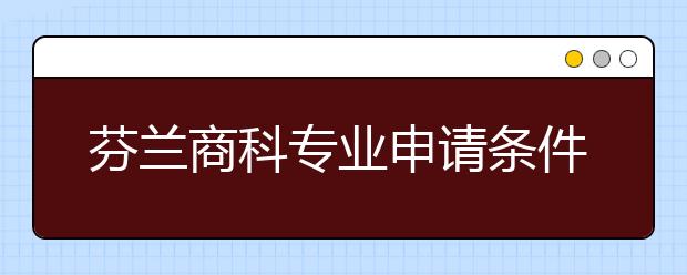 芬兰商科专业申请条件一览 商科留学可以选择哪些芬兰大学