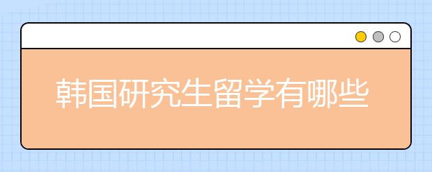 韩国研究生留学有哪些优势呢