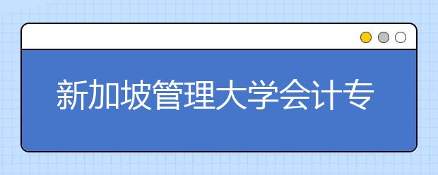 新加坡管理大学会计专业读研申请详解