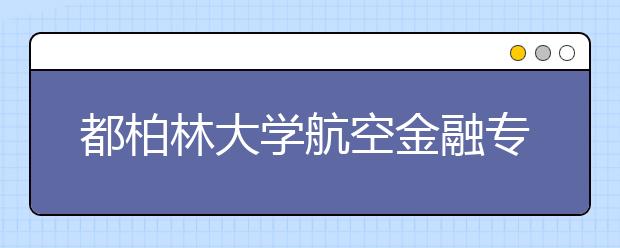 都柏林大学航空金融专业怎么样？