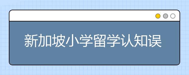 新加坡小学留学认知误区有哪些？