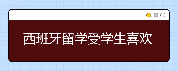 西班牙留学受学生喜欢的大学有哪些