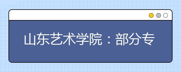 山东艺术学院：部分专业取消校考，使用省统考成绩