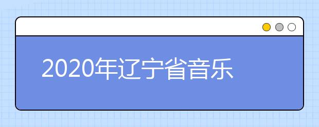 2020年辽宁省音乐舞蹈类专业统考考试说明（试行）