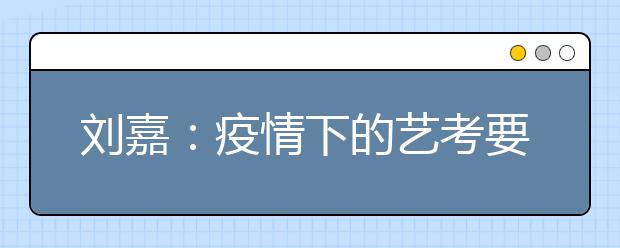 刘嘉：疫情下的艺考要兼顾安全和公平