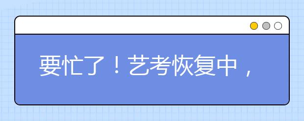 要忙了！艺考恢复中，这几点请务必关注！