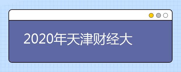 2020年天津财经大学美术类本科专业拟招生计划