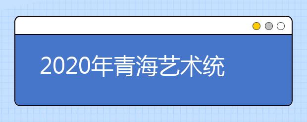 2020年青海艺术统考报名时间