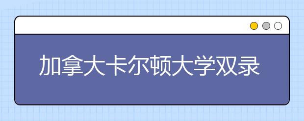 加拿大卡尔顿大学双录取要求