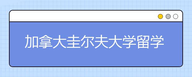 加拿大圭尔夫大学留学申请指南