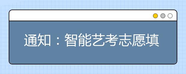 通知：智能艺考志愿填报系统，今日正式上线！